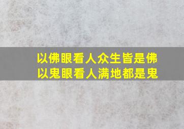 以佛眼看人众生皆是佛 以鬼眼看人满地都是鬼